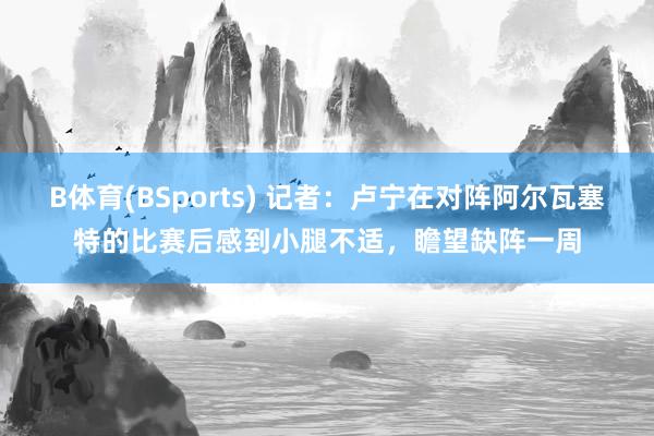 B体育(BSports) 记者：卢宁在对阵阿尔瓦塞特的比赛后感到小腿不适，瞻望缺阵一周