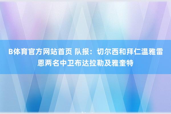 B体育官方网站首页 队报：切尔西和拜仁温雅雷恩两名中卫布达拉勒及雅奎特