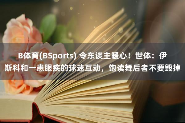 B体育(BSports) 令东谈主暖心！世体：伊斯科和一患眼疾的球迷互动，饱读舞后者不要毁掉