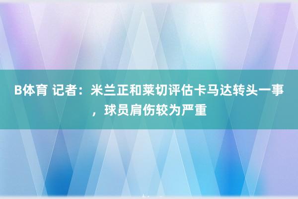 B体育 记者：米兰正和莱切评估卡马达转头一事，球员肩伤较为严重