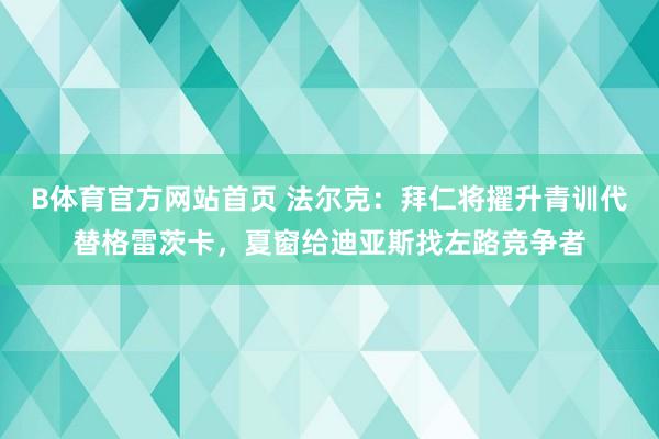 B体育官方网站首页 法尔克：拜仁将擢升青训代替格雷茨卡，夏窗给迪亚斯找左路竞争者