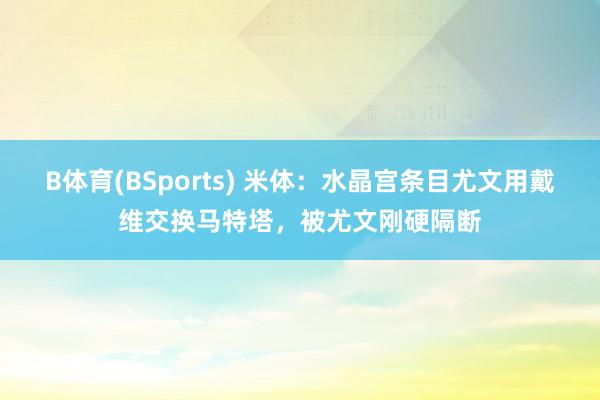 B体育(BSports) 米体：水晶宫条目尤文用戴维交换马特塔，被尤文刚硬隔断
