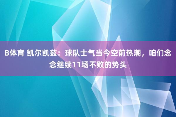 B体育 凯尔凯兹：球队士气当今空前热潮，咱们念念继续11场不败的势头