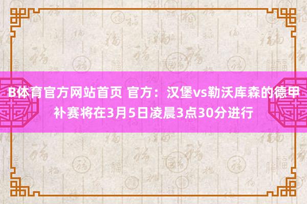 B体育官方网站首页 官方：汉堡vs勒沃库森的德甲补赛将在3月5日凌晨3点30分进行