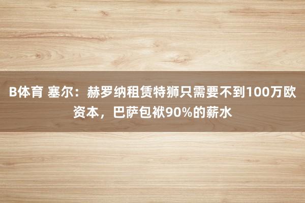 B体育 塞尔：赫罗纳租赁特狮只需要不到100万欧资本，巴萨包袱90%的薪水