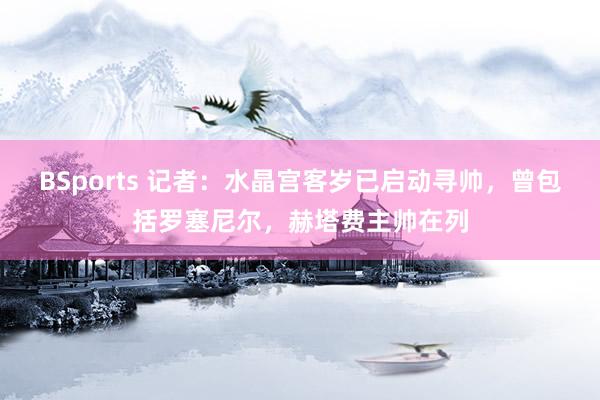 BSports 记者：水晶宫客岁已启动寻帅，曾包括罗塞尼尔，赫塔费主帅在列