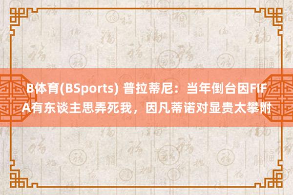 B体育(BSports) 普拉蒂尼：当年倒台因FIFA有东谈主思弄死我，因凡蒂诺对显贵太攀附