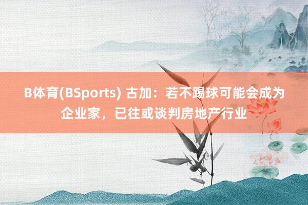 B体育(BSports) 古加：若不踢球可能会成为企业家，已往或谈判房地产行业