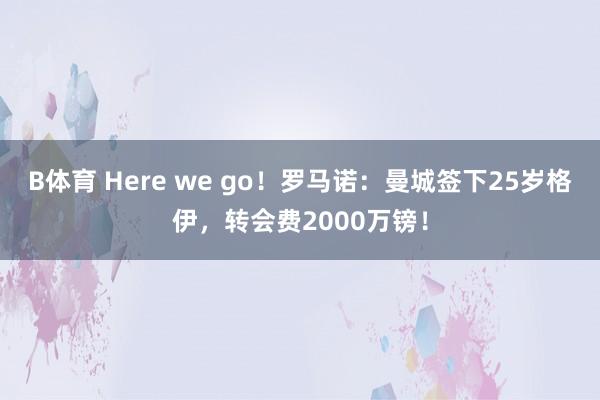 B体育 Here we go！罗马诺：曼城签下25岁格伊，转会费2000万镑！