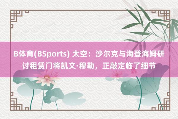 B体育(BSports) 太空：沙尔克与海登海姆研讨租赁门将凯文·穆勒，正敲定临了细节