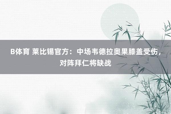 B体育 莱比锡官方：中场韦德拉奥果膝盖受伤，对阵拜仁将缺战