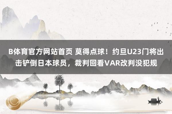 B体育官方网站首页 莫得点球！约旦U23门将出击铲倒日本球员，裁判回看VAR改判没犯规