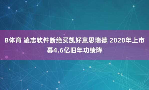 B体育 凌志软件断绝买凯好意思瑞德 2020年上市募4.6亿旧年功绩降