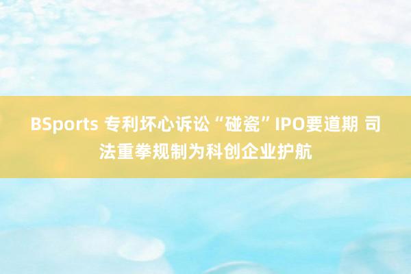 BSports 专利坏心诉讼“碰瓷”IPO要道期 司法重拳规制为科创企业护航