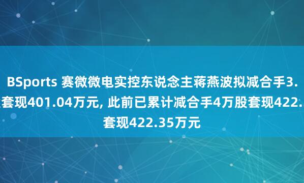 BSports 赛微微电实控东说念主蒋燕波拟减合手3.06万股套现401.04万元, 此前已累计减合手4万股套现422.35万元