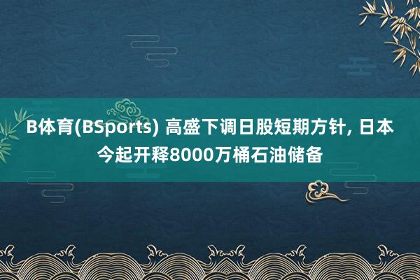 B体育(BSports) 高盛下调日股短期方针， 日本今起开释8000万桶石油储备