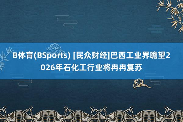 B体育(BSports) [民众财经]巴西工业界瞻望2026年石化工行业将冉冉复苏
