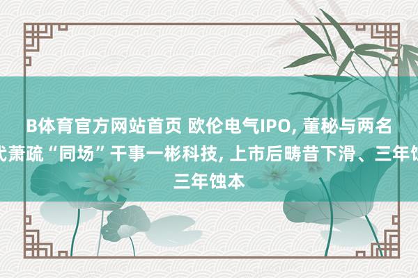 B体育官方网站首页 欧伦电气IPO, 董秘与两名保代萧疏“同场”干事一彬科技, 上市后畴昔下滑、三年蚀本