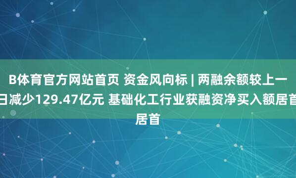 B体育官方网站首页 资金风向标 | 两融余额较上一日减少129.47亿元 基础化工行业获融资净买入额居首