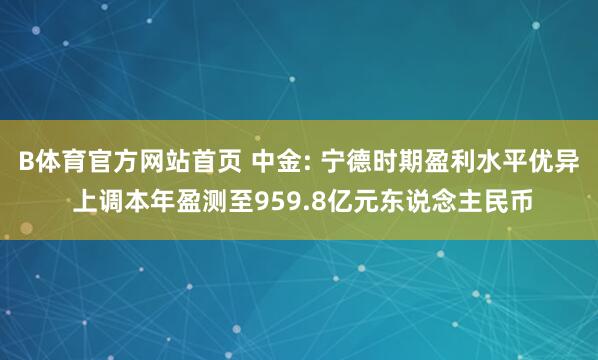 B体育官方网站首页 中金: 宁德时期盈利水平优异 上调本年盈测至959.8亿元东说念主民币