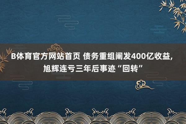 B体育官方网站首页 债务重组阐发400亿收益, 旭辉连亏三年后事迹“回转”