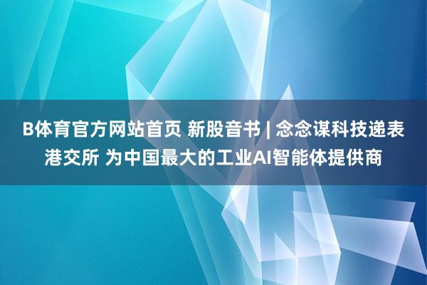 B体育官方网站首页 新股音书 | 念念谋科技递表港交所 为中国最大的工业AI智能体提供商