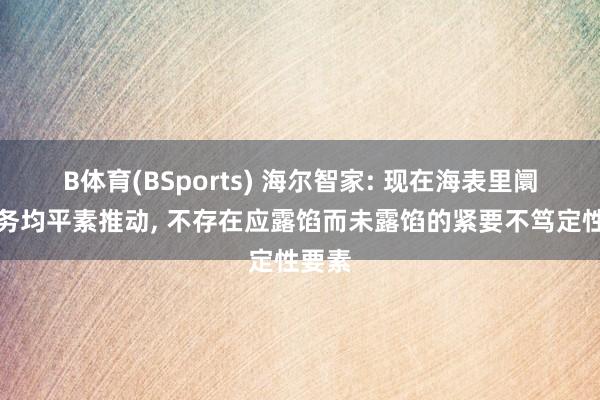 B体育(BSports) 海尔智家: 现在海表里阛阓业务均平素推动， 不存在应露馅而未露馅的紧要不笃定性要素