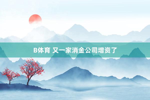 B体育 又一家消金公司增资了