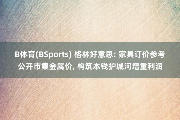 B体育(BSports) 格林好意思: 家具订价参考公开市集金属价， 构筑本钱护城河增重利润