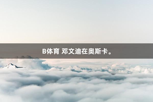 B体育 邓文迪在奥斯卡<a href=