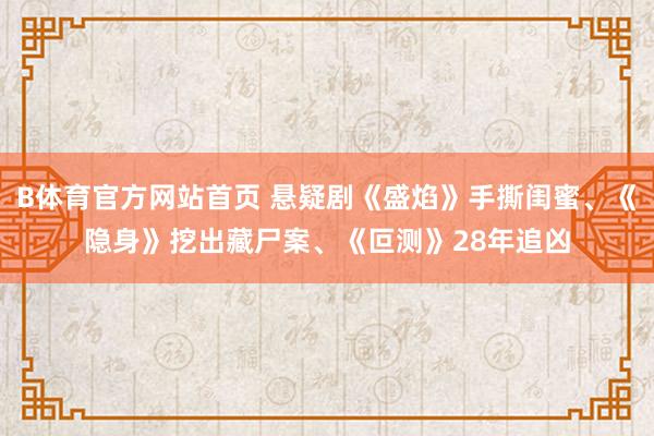 B体育官方网站首页 悬疑剧《盛焰》手撕闺蜜、《隐身》挖出藏尸案、《叵测》28年追凶