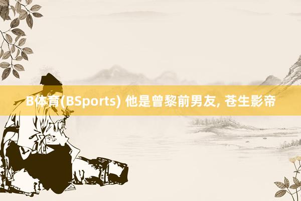 B体育(BSports) 他是曾黎前男友, 苍生影帝