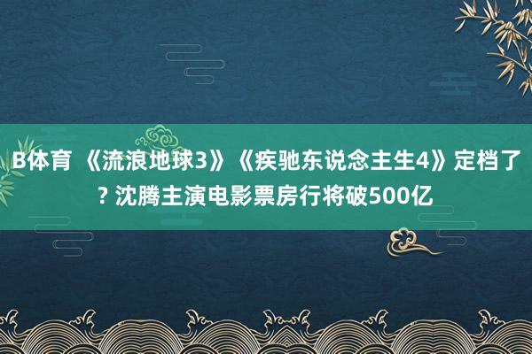 B体育 《流浪地球3》《疾驰东说念主生4》定档了? 沈腾主演电影票房行将破500亿