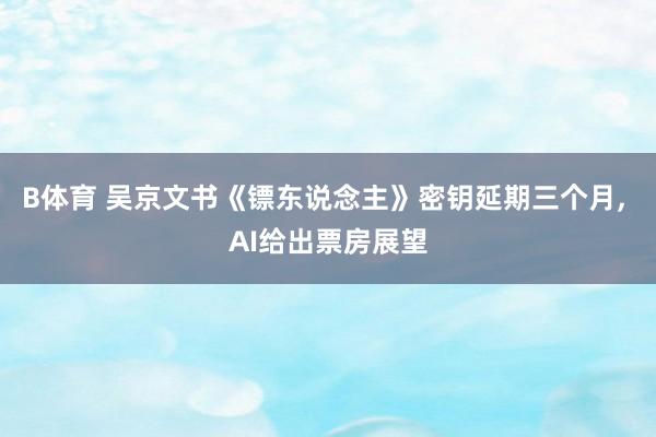 B体育 吴京文书《镖东说念主》密钥延期三个月， AI给出票房展望
