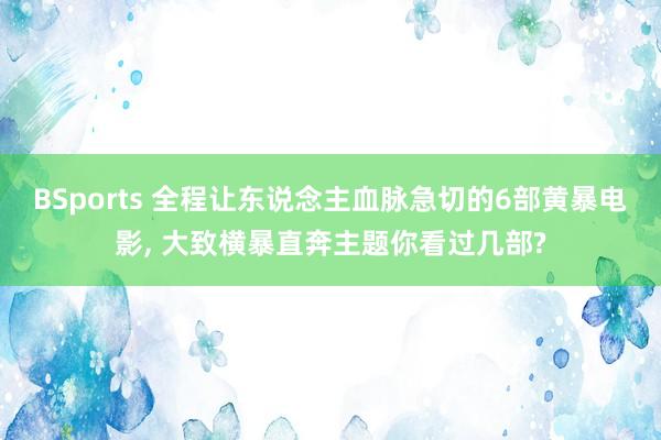 BSports 全程让东说念主血脉急切的6部黄暴电影， 大致横暴直奔主题你看过几部?