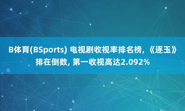 B体育(BSports) 电视剧收视率排名榜, 《逐玉》排在倒数, 第一收视高达2.092%