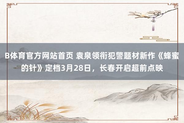 B体育官方网站首页 袁泉领衔犯警题材新作《蜂蜜的针》定档3月28日，长春开启超前点映