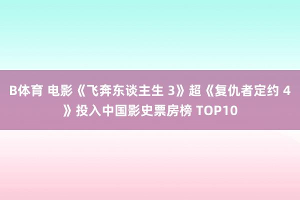 B体育 电影《飞奔东谈主生 3》超《复仇者定约 4》投入中国影史票房榜 TOP10