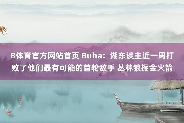 B体育官方网站首页 Buha：湖东谈主近一周打败了他们最有可能的首轮敌手 丛林狼掘金火箭