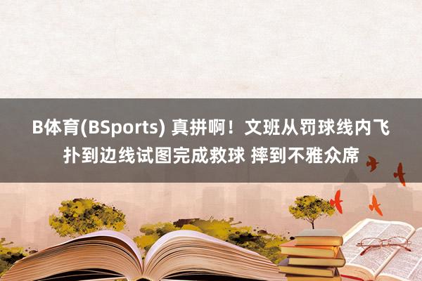 B体育(BSports) 真拼啊！文班从罚球线内飞扑到边线试图完成救球 摔到不雅众席