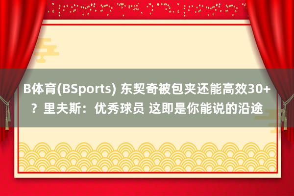 B体育(BSports) 东契奇被包夹还能高效30+？里夫斯：优秀球员 这即是你能说的沿途