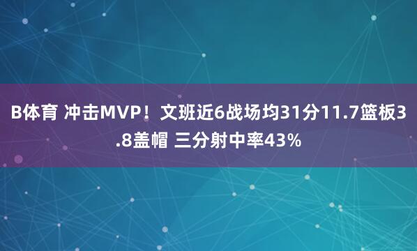 B体育 冲击MVP！文班近6战场均31分11.7篮板3.8盖帽 三分射中率43%
