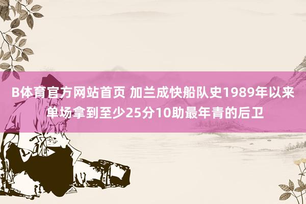 B体育官方网站首页 加兰成快船队史1989年以来 单场拿到至少25分10助最年青的后卫