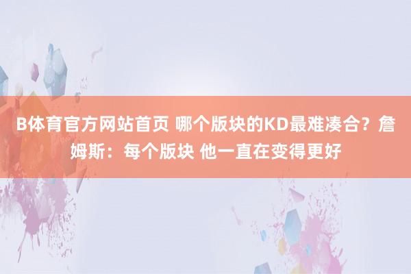 B体育官方网站首页 哪个版块的KD最难凑合？詹姆斯：每个版块 他一直在变得更好