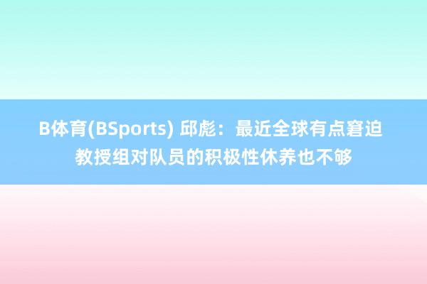 B体育(BSports) 邱彪：最近全球有点窘迫 教授组对队员的积极性休养也不够