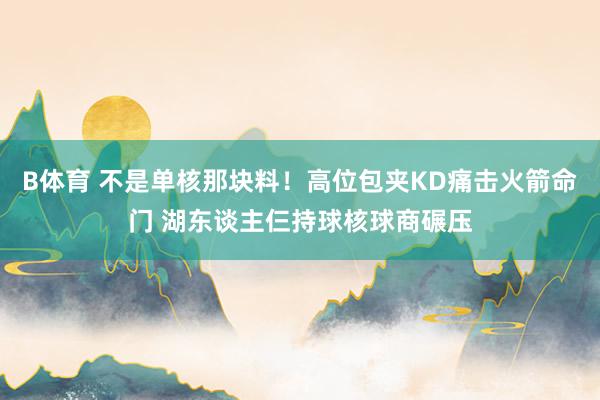 B体育 不是单核那块料！高位包夹KD痛击火箭命门 湖东谈主仨持球核球商碾压