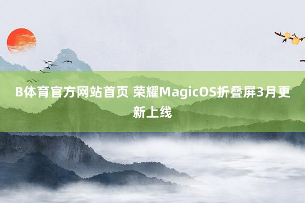 B体育官方网站首页 荣耀MagicOS折叠屏3月更新上线