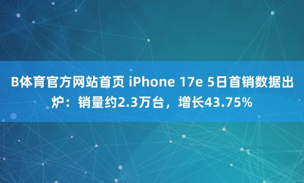 B体育官方网站首页 iPhone 17e 5日首销数据出炉：销量约2.3万台，增长43.75%