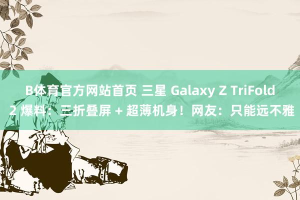 B体育官方网站首页 三星 Galaxy Z TriFold 2 爆料：三折叠屏 + 超薄机身！网友：只能远不雅