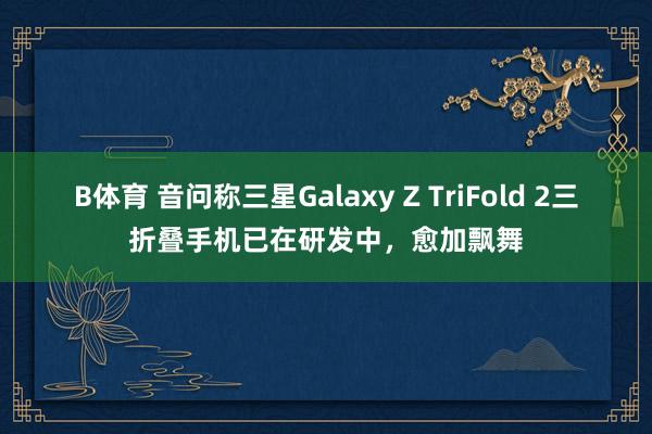 B体育 音问称三星Galaxy Z TriFold 2三折叠手机已在研发中，愈加飘舞